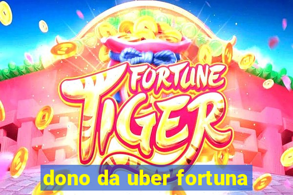 dono da uber fortuna